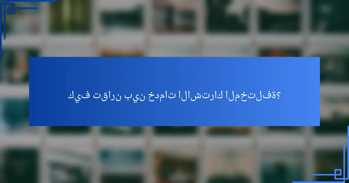 كيف تقارن بين خدمات الاشتراك المختلفة؟