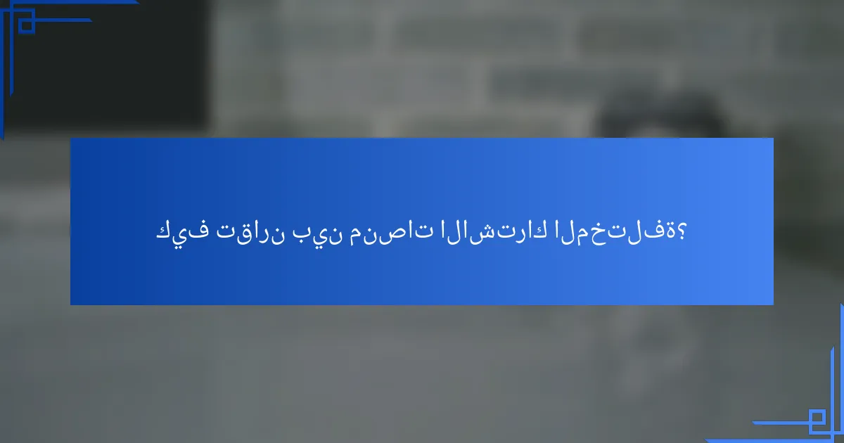 كيف تقارن بين منصات الاشتراك المختلفة؟