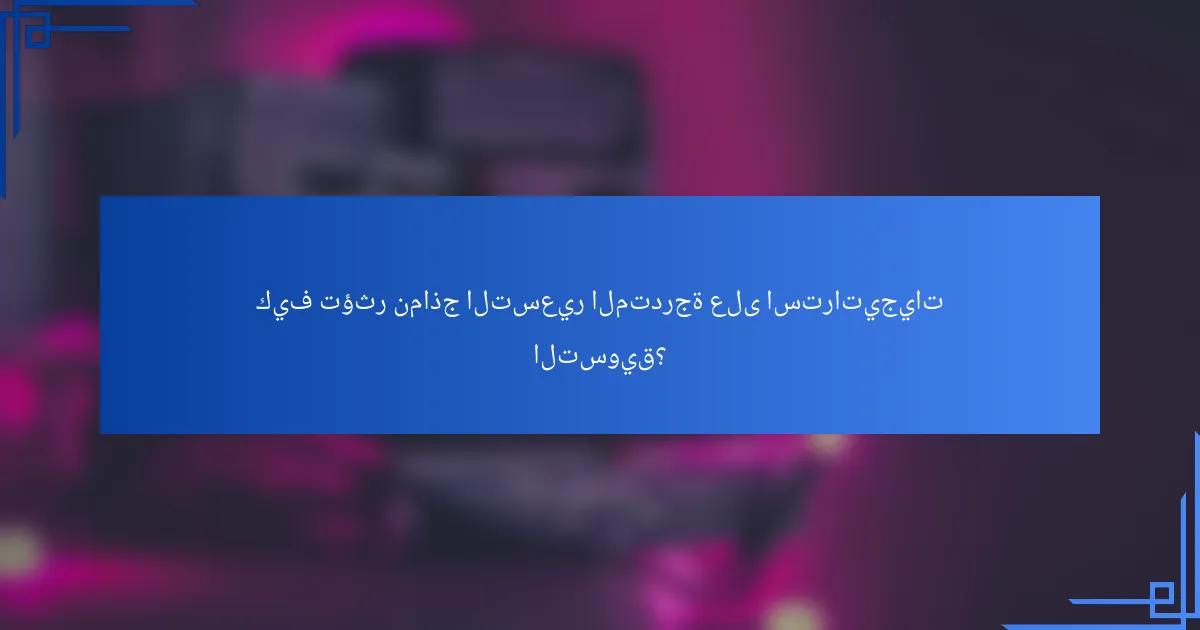 كيف تؤثر نماذج التسعير المتدرجة على استراتيجيات التسويق؟