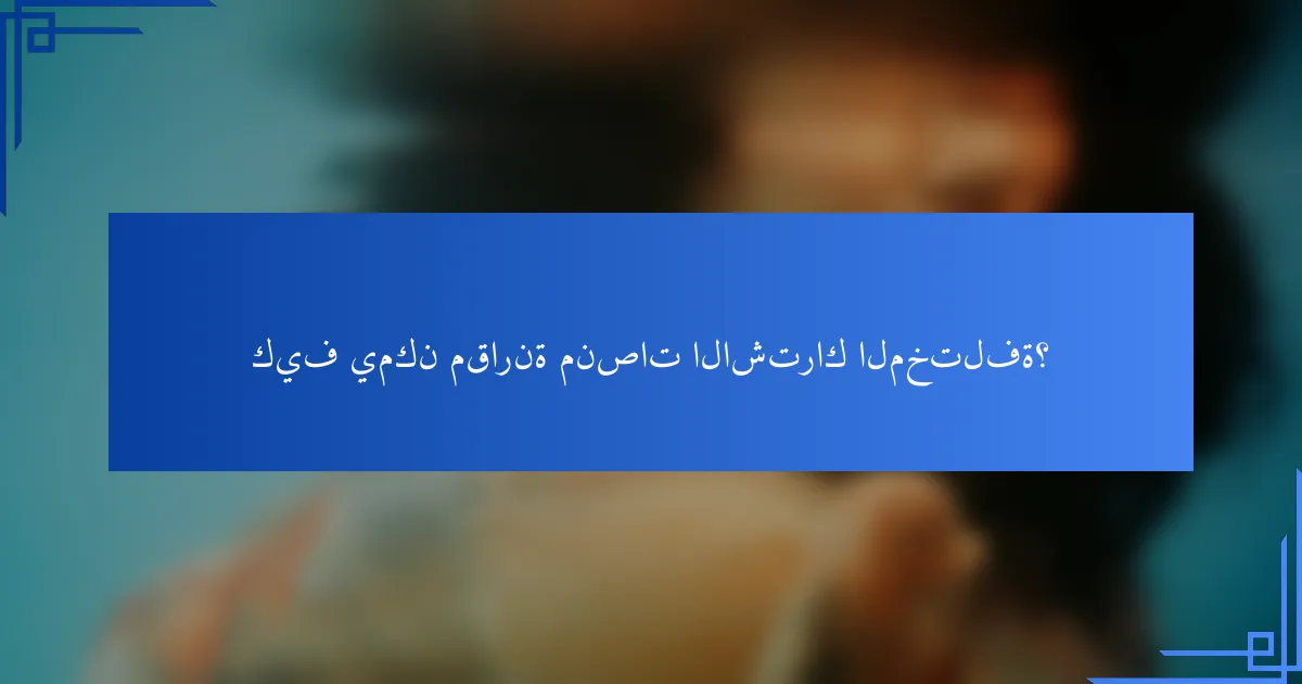 كيف يمكن مقارنة منصات الاشتراك المختلفة؟