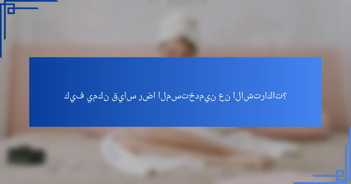 كيف يمكن قياس رضا المستخدمين عن الاشتراكات؟