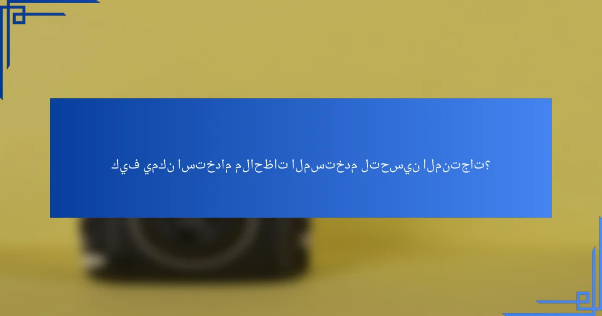 كيف يمكن استخدام ملاحظات المستخدم لتحسين المنتجات؟