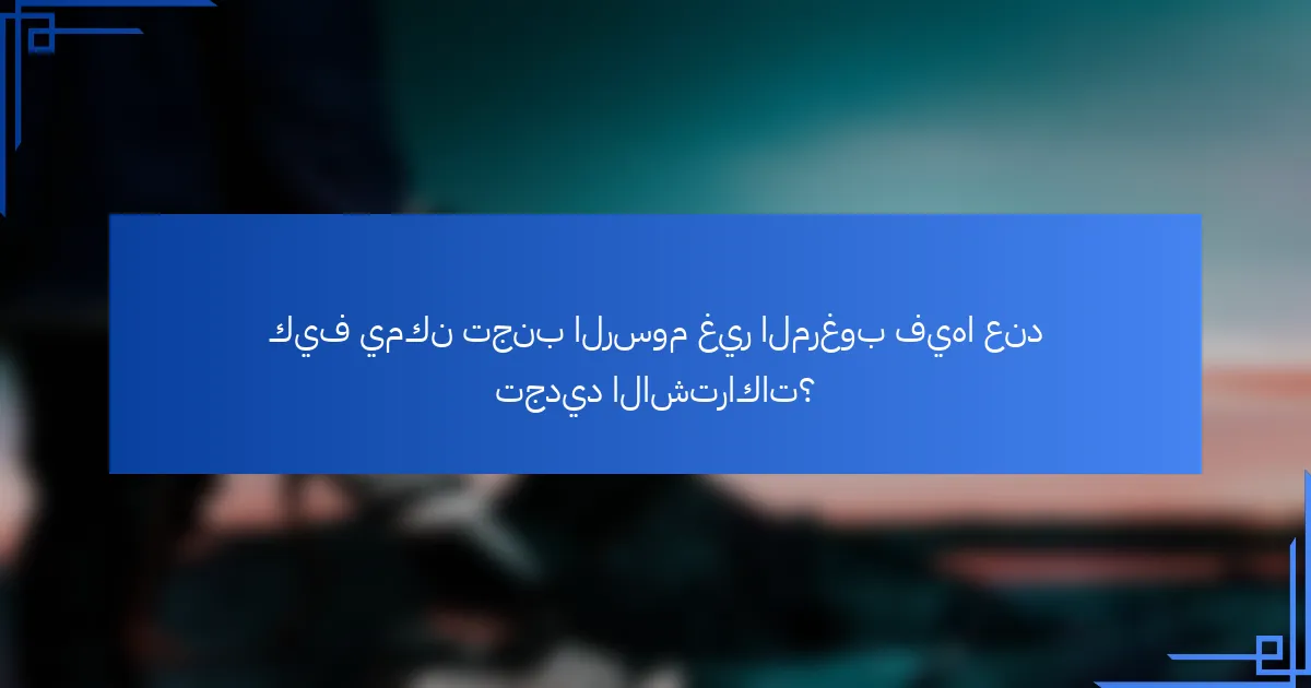 كيف يمكن تجنب الرسوم غير المرغوب فيها عند تجديد الاشتراكات؟