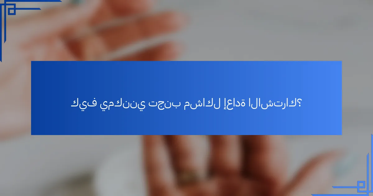 كيف يمكنني تجنب مشاكل إعادة الاشتراك؟