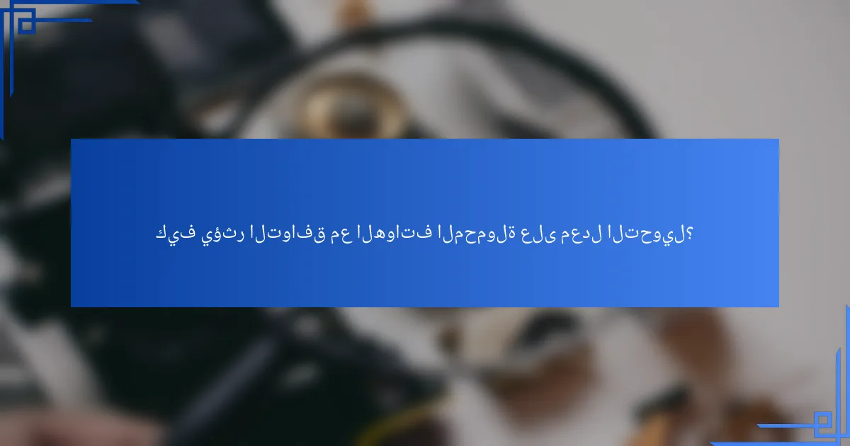 كيف يؤثر التوافق مع الهواتف المحمولة على معدل التحويل؟