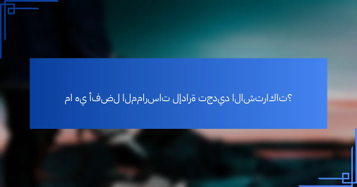 ما هي أفضل الممارسات لإدارة تجديد الاشتراكات؟