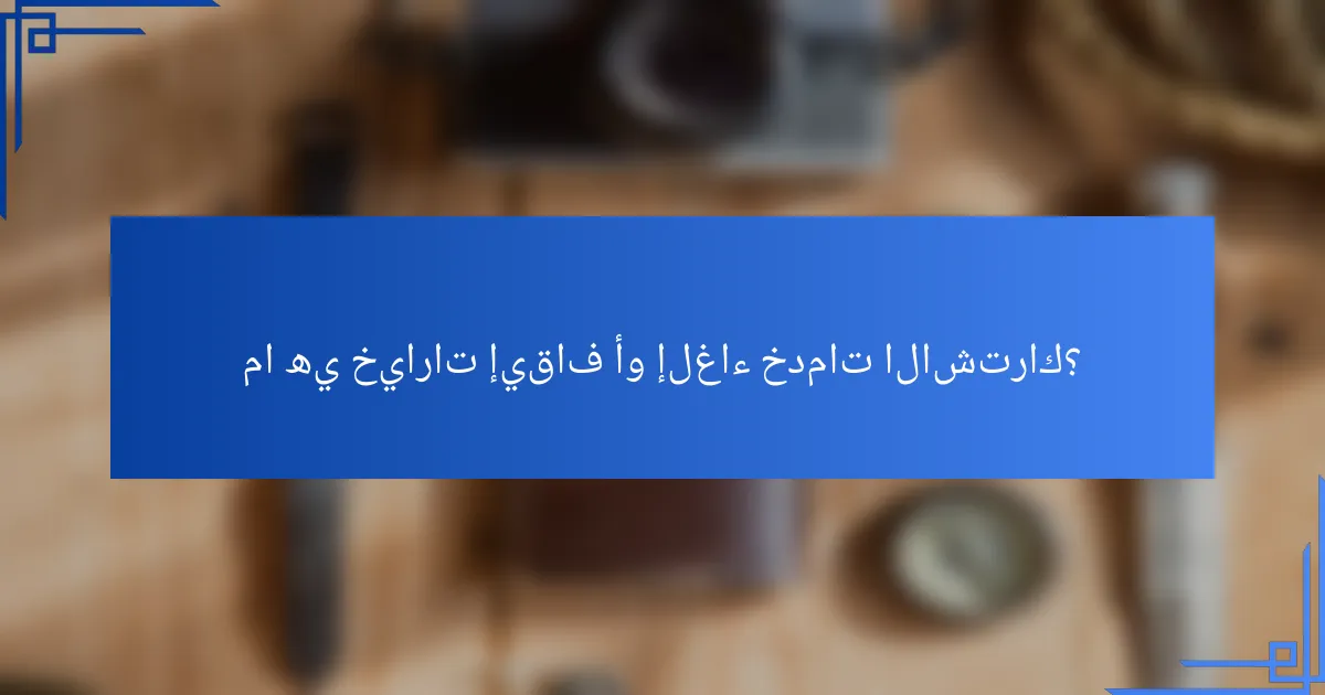 ما هي خيارات إيقاف أو إلغاء خدمات الاشتراك؟