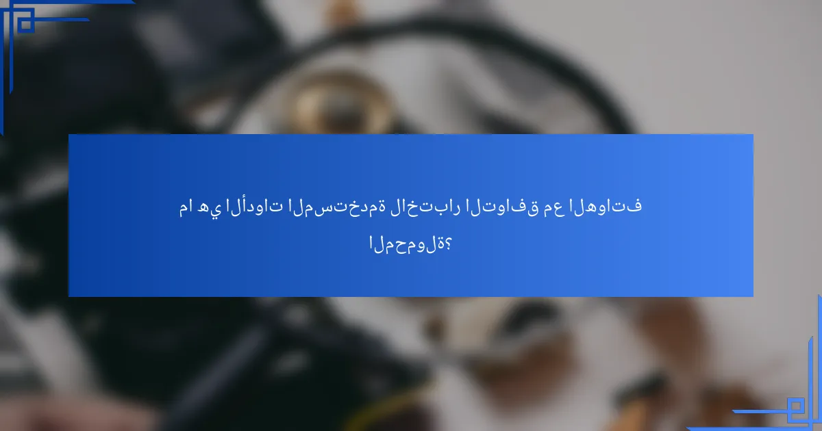 ما هي الأدوات المستخدمة لاختبار التوافق مع الهواتف المحمولة؟