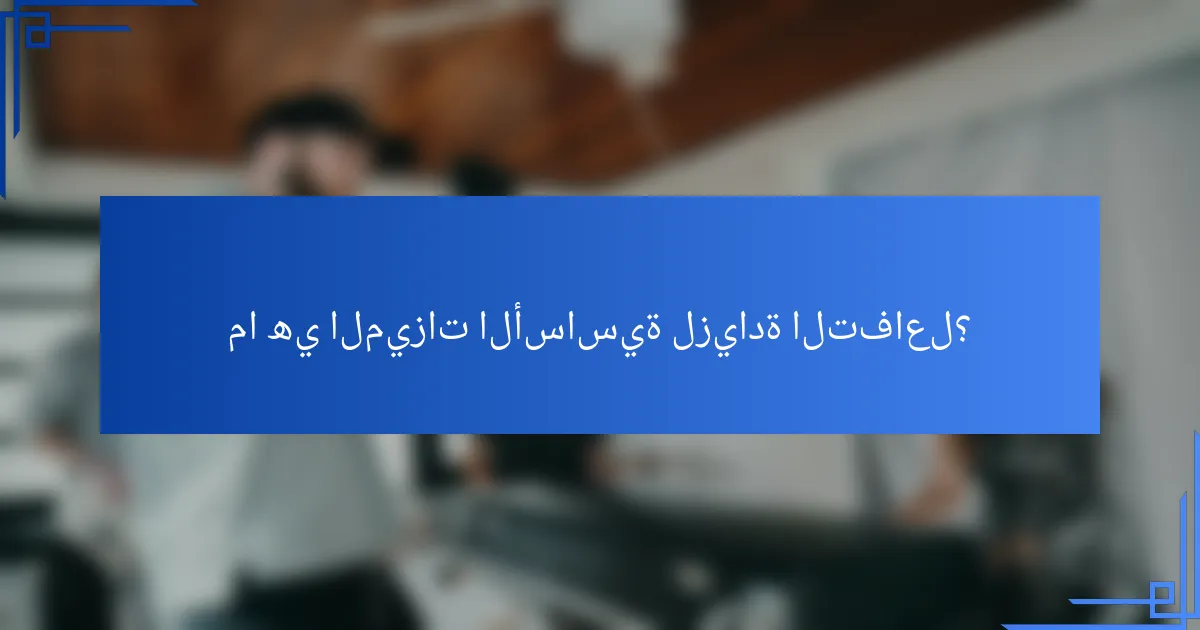 ما هي الميزات الأساسية لزيادة التفاعل؟