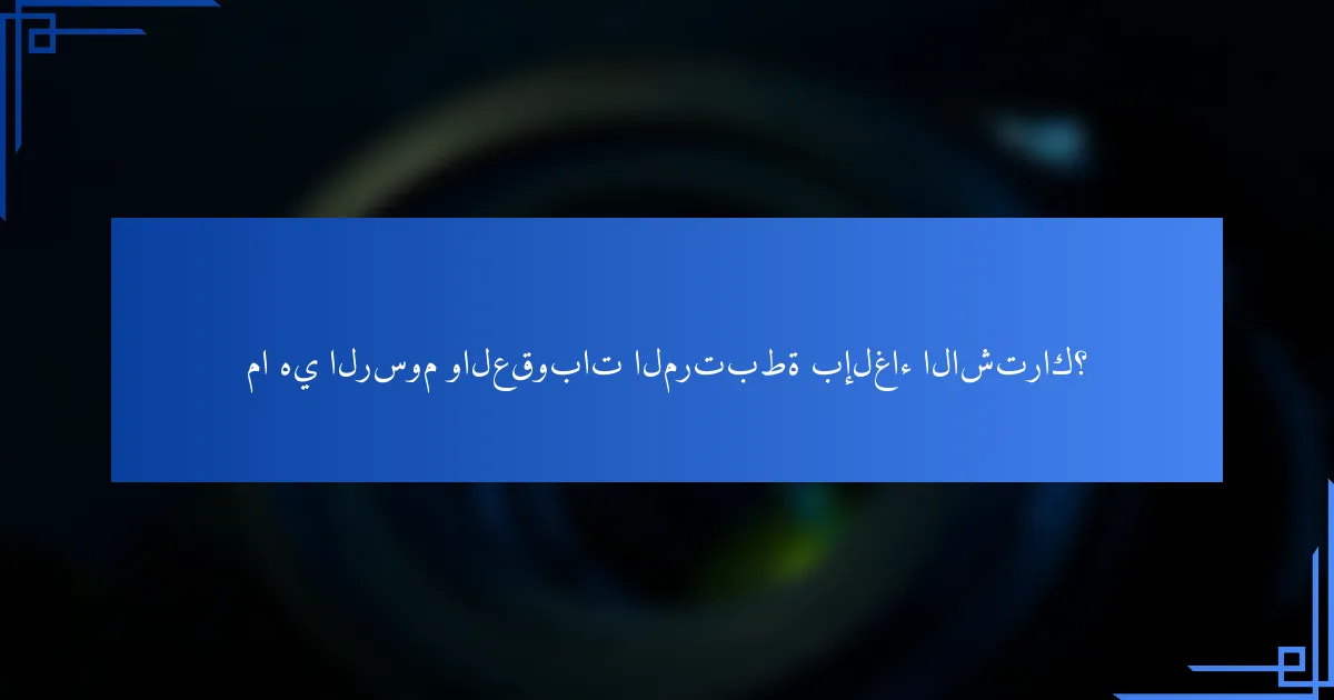 ما هي الرسوم والعقوبات المرتبطة بإلغاء الاشتراك؟