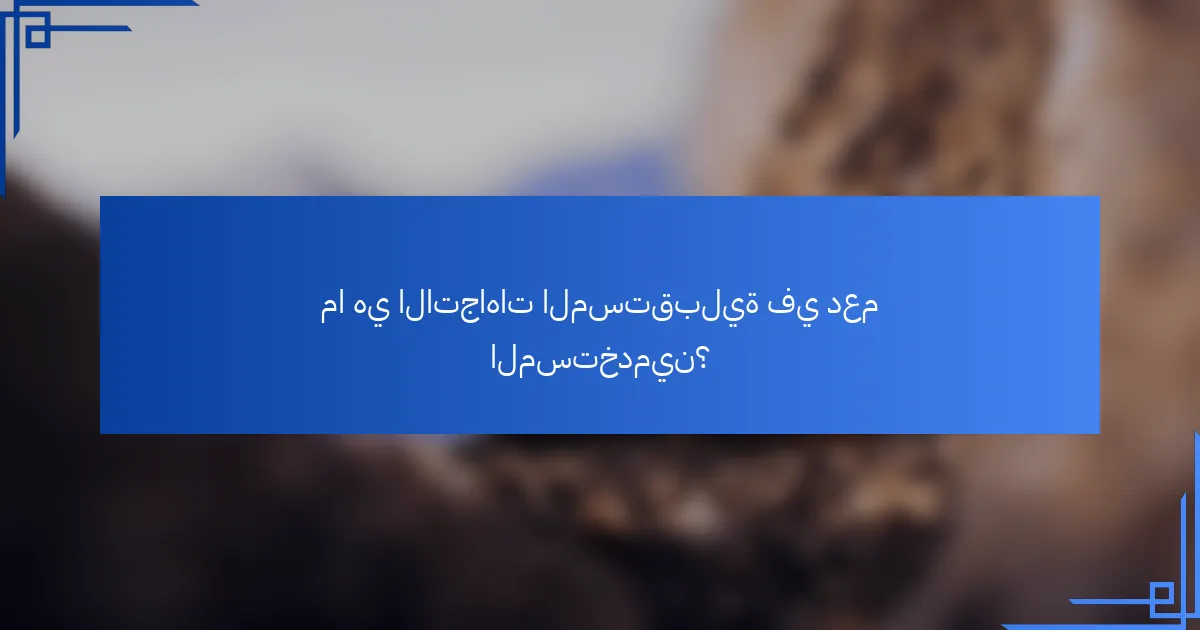 ما هي الاتجاهات المستقبلية في دعم المستخدمين؟