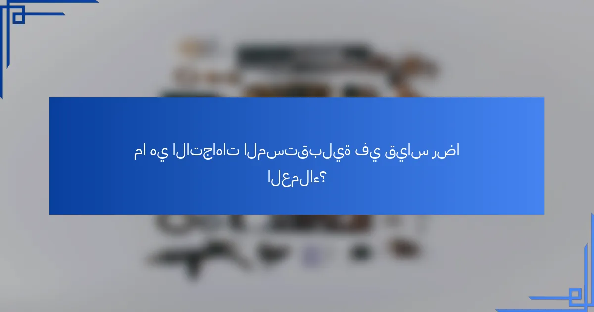 ما هي الاتجاهات المستقبلية في قياس رضا العملاء؟