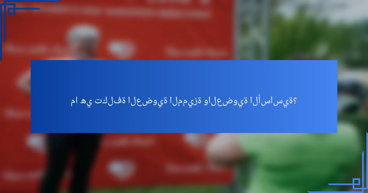 ما هي تكلفة العضوية المميزة والعضوية الأساسية؟